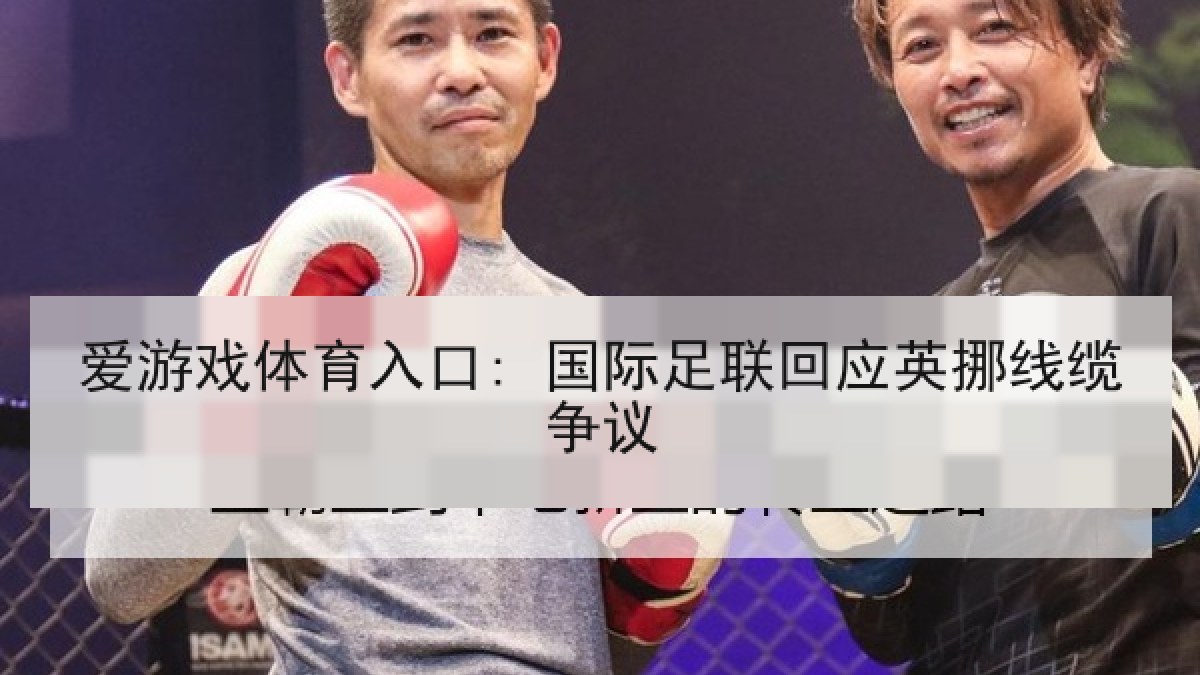 爱游戏体育入口: 国际足联回应英挪线缆争议 爱游戏体育入口: 国际足联回应英挪线缆争议